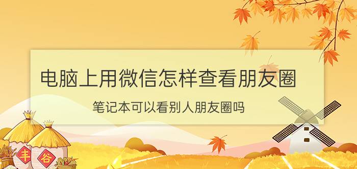 电脑上用微信怎样查看朋友圈 笔记本可以看别人朋友圈吗？